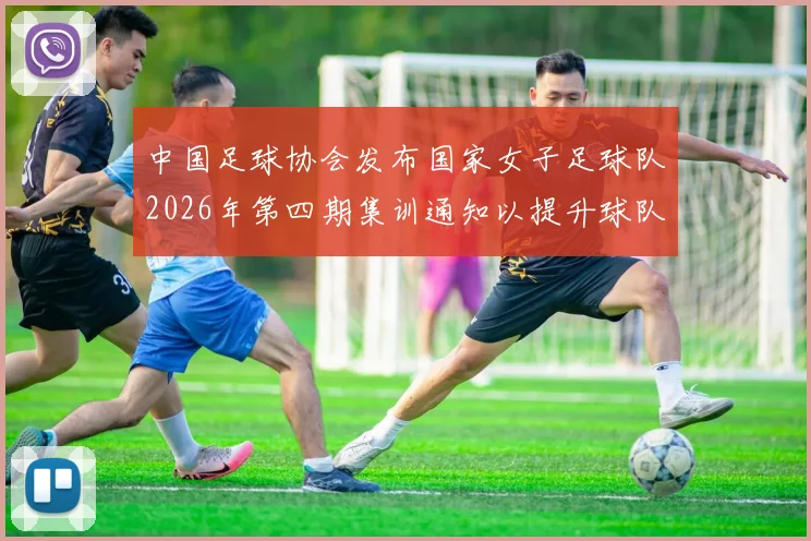 中国足球协会发布国家女子足球队2026年第四期集训通知以提升球队实力和备战水平