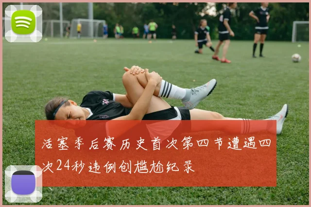 活塞季后赛历史首次第四节遭遇四次24秒违例创尴尬纪录