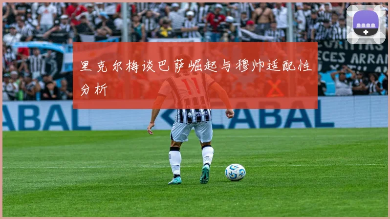 里克尔梅谈巴萨崛起与穆帅适配性分析