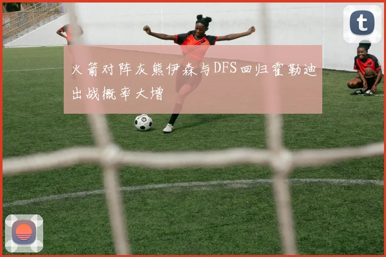 火箭对阵灰熊伊森与DFS回归霍勒迪出战概率大增