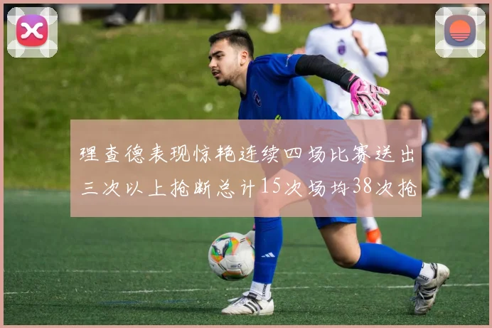 理查德表现惊艳连续四场比赛送出三次以上抢断总计15次场均38次抢断成球队防守利器