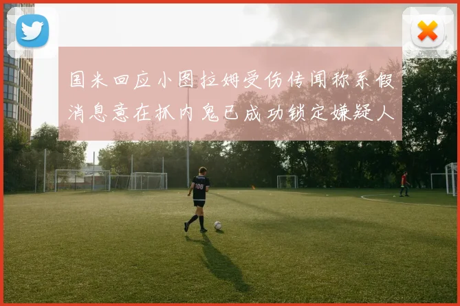 国米回应小图拉姆受伤传闻称系假消息意在抓内鬼已成功锁定嫌疑人