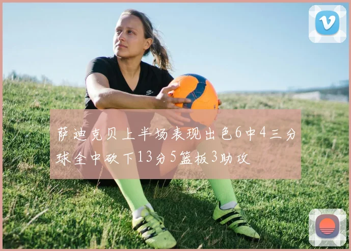 萨迪克贝上半场表现出色6中4三分球全中砍下13分5篮板3助攻