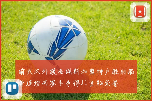 前武汉外援洛佩斯加盟神户胜利船曾连续两赛季夺得J1金靴荣誉