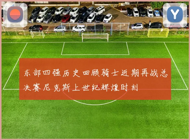 东部四强历史回顾骑士近期再战总决赛尼克斯上世纪辉煌时刻