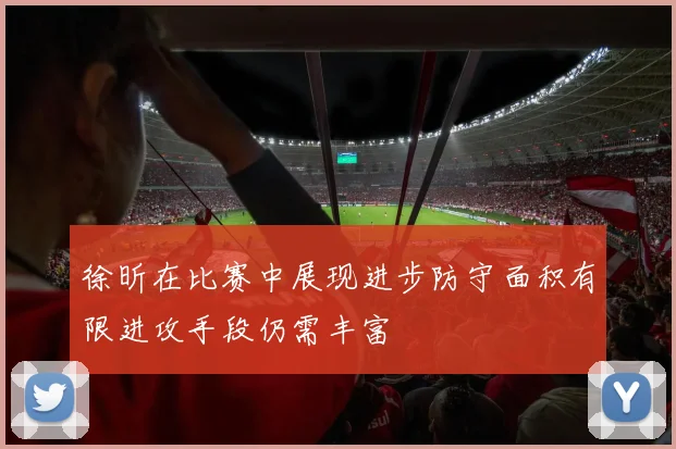 徐昕在比赛中展现进步防守面积有限进攻手段仍需丰富