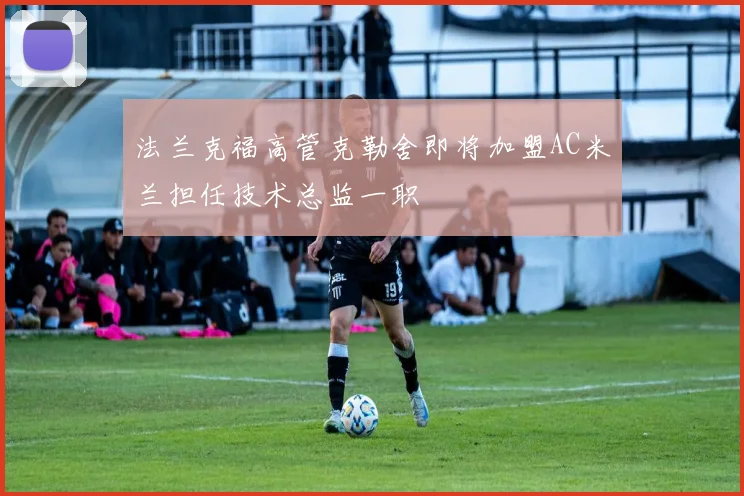 法兰克福高管克勒舍即将加盟AC米兰担任技术总监一职
