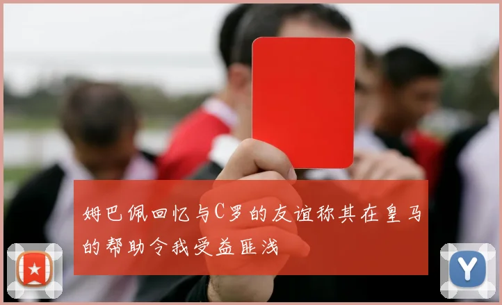 姆巴佩回忆与C罗的友谊称其在皇马的帮助令我受益匪浅