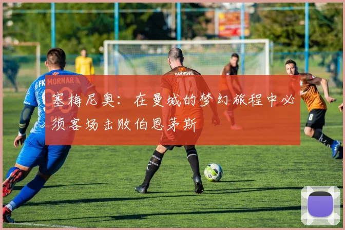 塞梅尼奥：在曼城的梦幻旅程中必须客场击败伯恩茅斯