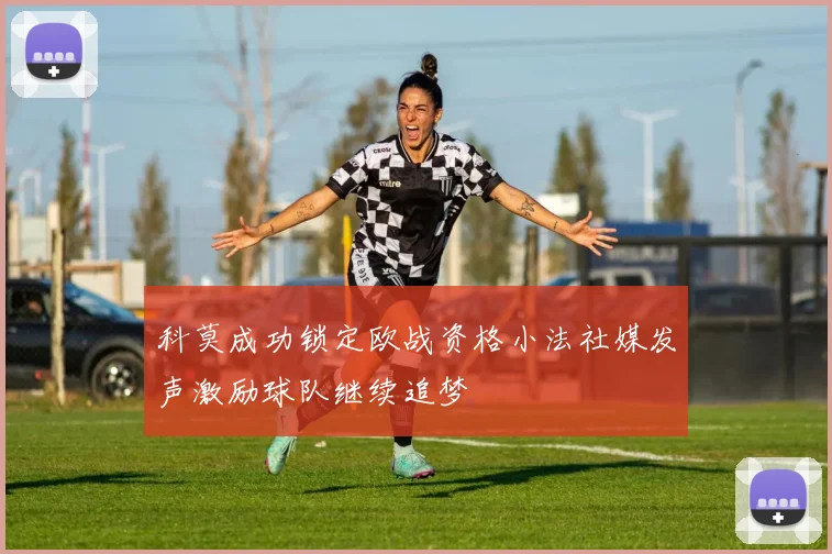 科莫成功锁定欧战资格小法社媒发声激励球队继续追梦