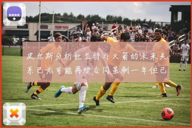 皮尔斯分析杜兰特与火箭的未来关系已无可能再续合同虽剩一年但已破裂